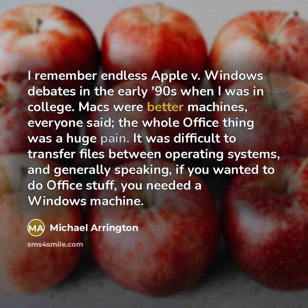 “I remember endless Apple v. Windows debates in the early '90s when I was in college. Macs were better machines, everyone said; the whole Office thing was a huge pain. It was difficult to transfer files between operating systems, and generally speaking, if you wanted to do Office stuff, you needed…” quote by Michael Arrington