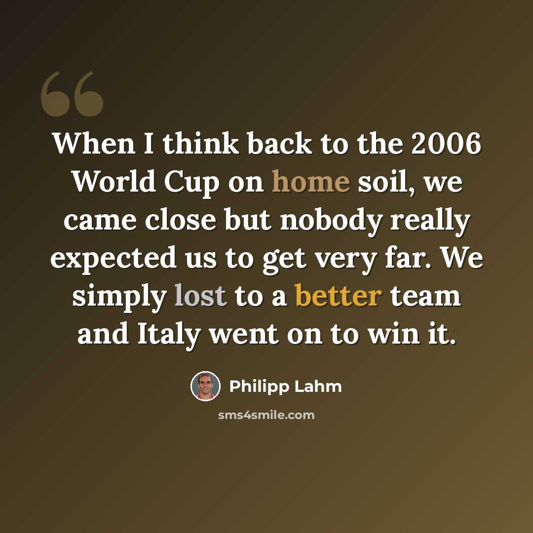 “When I think back to the 2006 World Cup on home soil, we came close but nobody really expected us to get very far. We simply lost to a better team and Italy went on to win it.” quote by Philipp Lahm