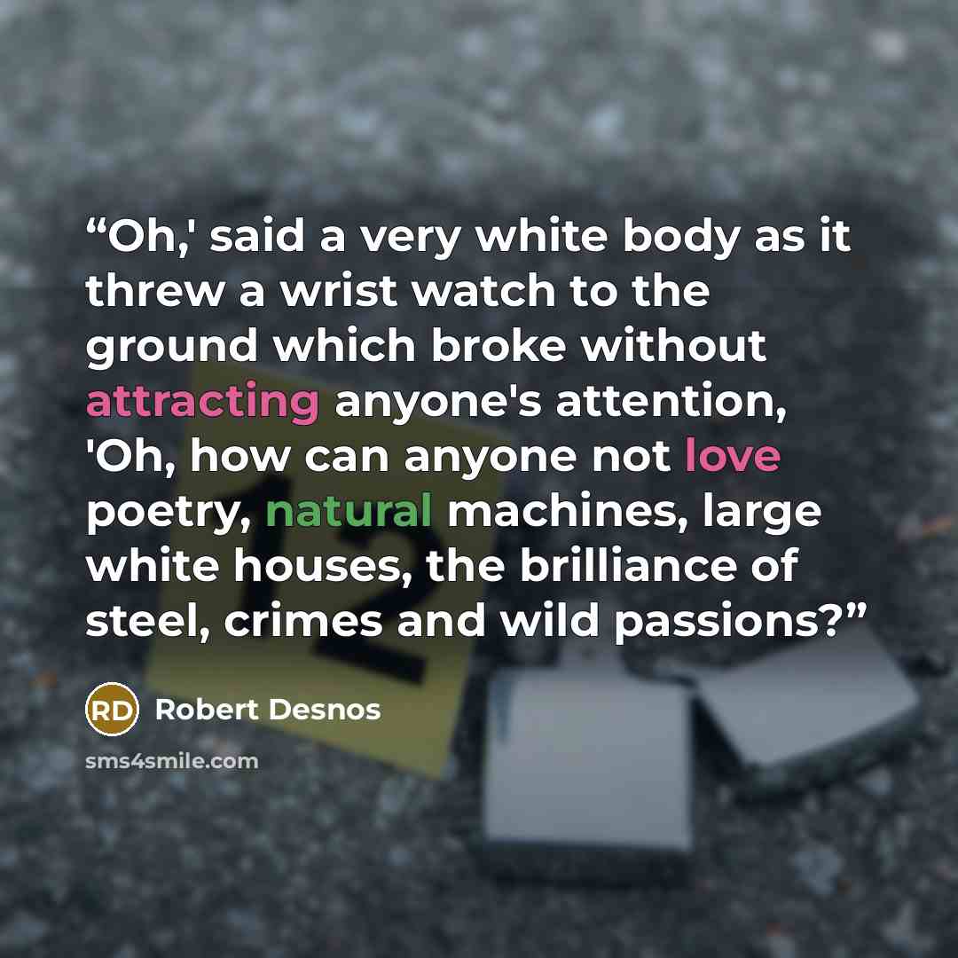 “Oh,' said a very white body as it threw a wrist watch to the ground which broke without attracting anyone's attention, 'Oh, how can anyone not love poetry, natural machines, large white houses, the brilliance of steel, crimes and wild passions?” quote by Robert Desnos