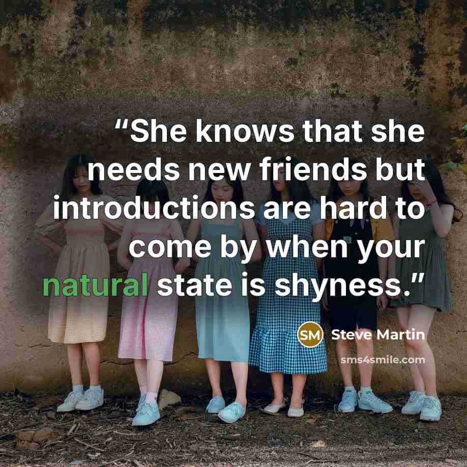 “She knows that she needs new friends but introductions are hard to come by when your natural state is shyness.” quote by Steve Martin