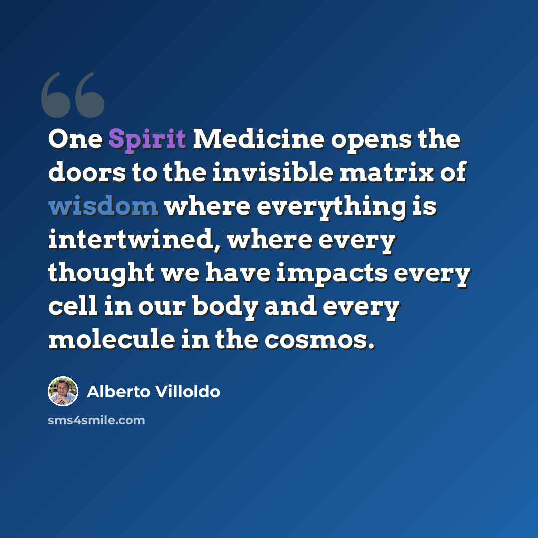 “One Spirit Medicine opens the doors to the invisible matrix of wisdom where everything is intertwined, where every thought we have impacts every cell in our body and every molecule in the cosmos.” quote by Alberto Villoldo