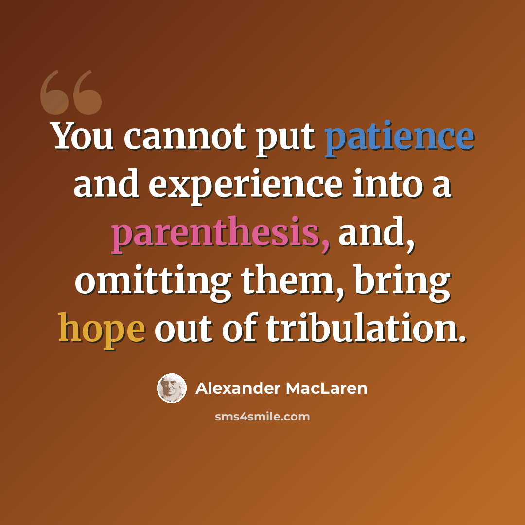 “You cannot put patience and experience into a parenthesis, and, omitting them, bring hope out of tribulation.” quote by Alexander MacLaren