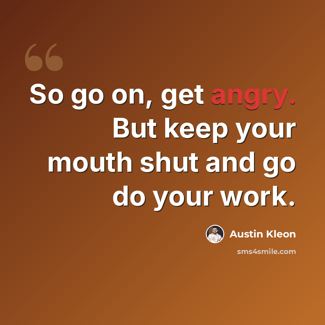 “So go on, get angry. But keep your mouth shut and go do your work.” quote by Austin Kleon