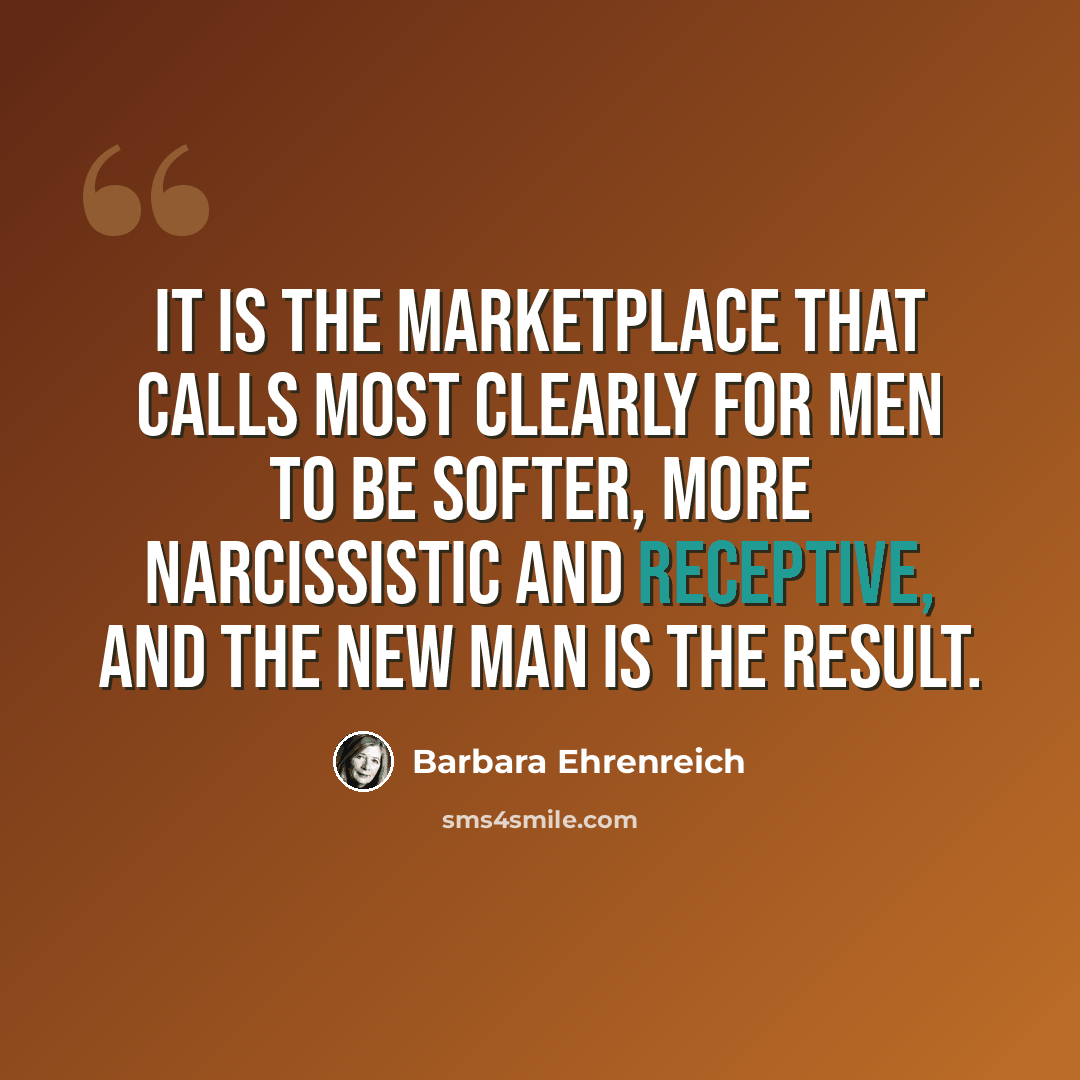 “It is the marketplace that calls most clearly for men to be softer, more narcissistic and receptive, and the new man is the result.” quote by Barbara Ehrenreich