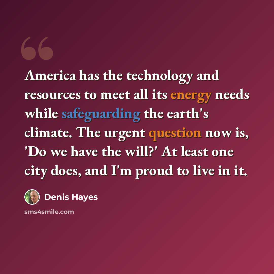 “America has the technology and resources to meet all its energy needs while safeguarding the earth's climate. The urgent question now is, 'Do we have the will?' At least one city does, and I'm proud to live in it.” quote by Denis Hayes