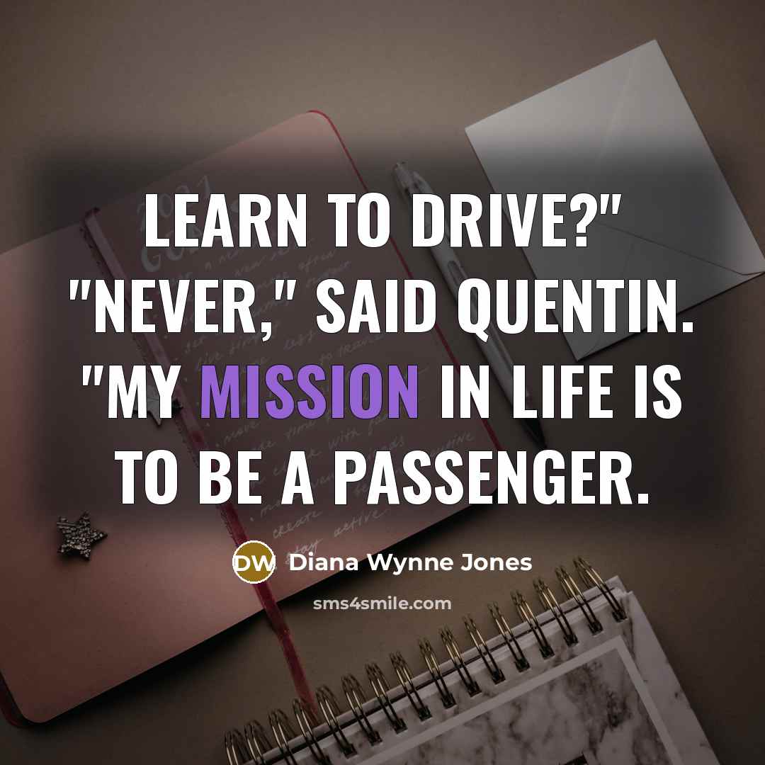 “Learn to drive?" "Never," said Quentin. "My mission in life is to be a passenger.” quote by Diana Wynne Jones