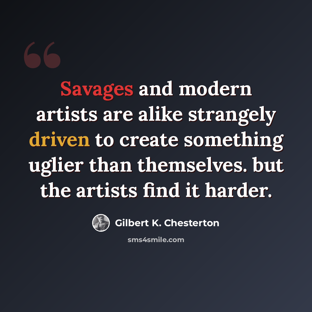 “Savages and modern artists are alike strangely driven to create something uglier than themselves. but the artists find it harder.” quote by Gilbert K. Chesterton