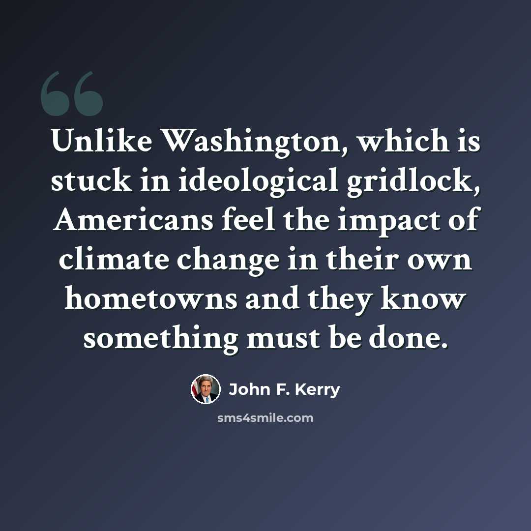 “Unlike Washington, which is stuck in ideological gridlock, Americans feel the impact of climate change in their own hometowns and they know something must be done.” quote by John F. Kerry