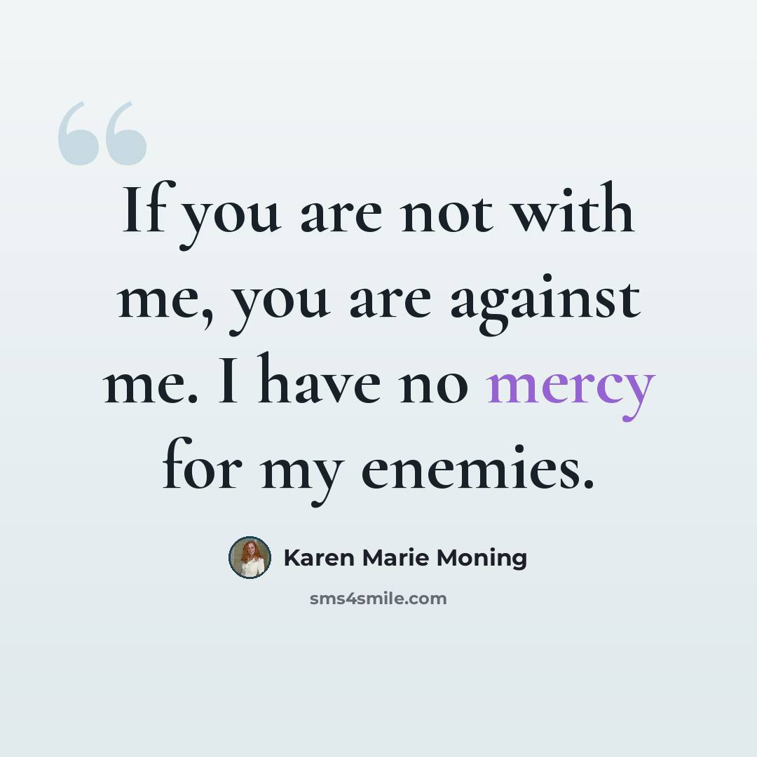 “If you are not with me, you are against me. I have no mercy for my enemies.” quote by Karen Marie Moning