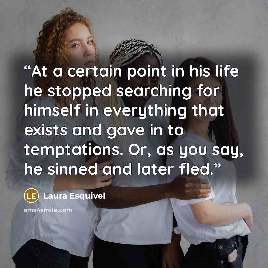 “At a certain point in his life he stopped searching for himself in everything that exists and gave in to temptations. Or, as you say, he sinned and later fled.” quote by Laura Esquivel