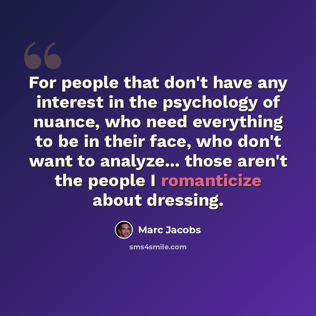 “For people that don't have any interest in the psychology of nuance, who need everything to be in their face, who don't want to analyze... those aren't the people I romanticize about dressing.” quote by Marc Jacobs