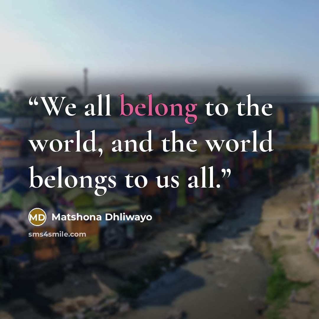 “We all belong to the world, and the world belongs to us all.” quote by Matshona Dhliwayo