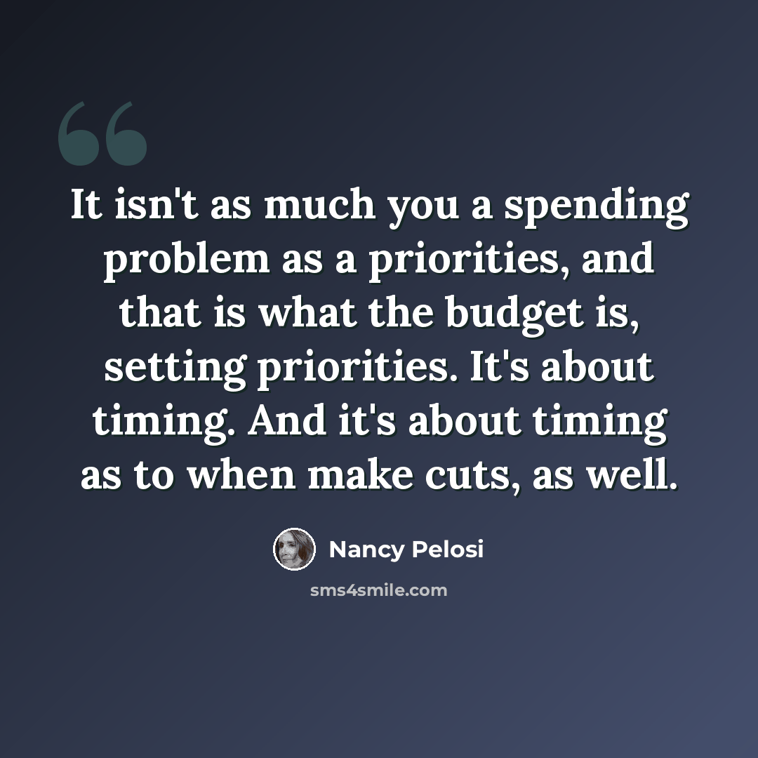 “It isn't as much you a spending problem as a priorities, and that is what the budget is, setting priorities. It's about timing. And it's about timing as to when make cuts, as well.” quote by Nancy Pelosi