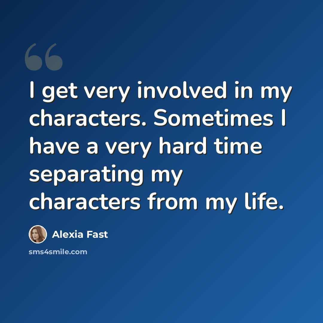 “I get very involved in my characters. Sometimes I have a very hard time separating my characters from my life.” quote by Alexia Fast