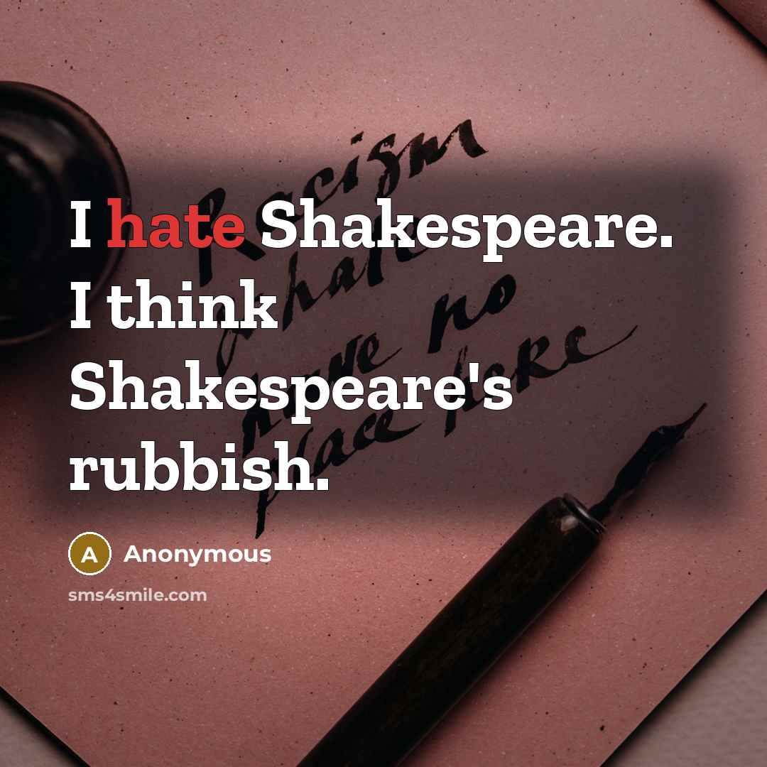 “I hate Shakespeare. I think Shakespeare's rubbish.” quote by Anonymous