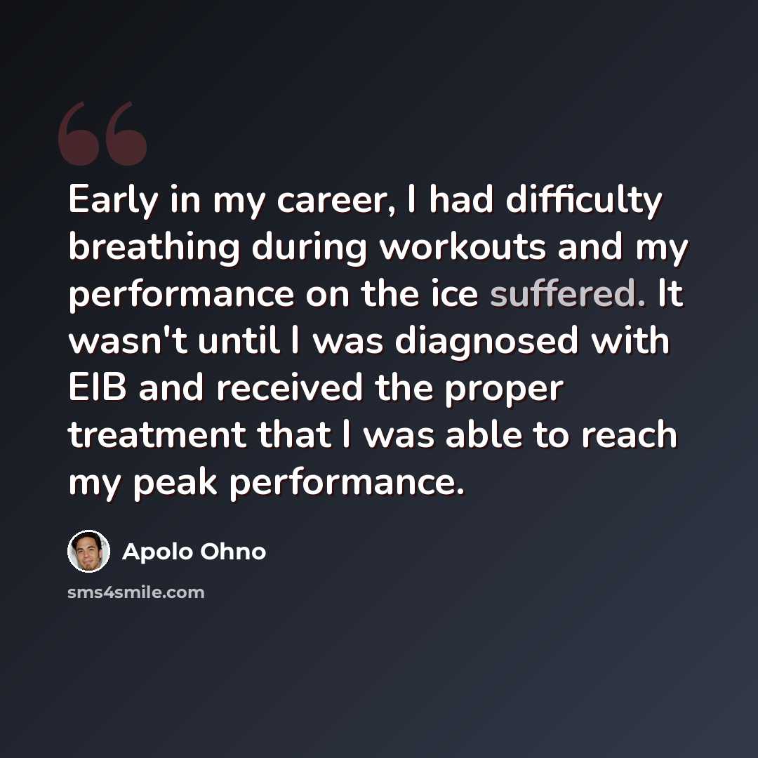“Early in my career, I had difficulty breathing during workouts and my performance on the ice suffered. It wasn't until I was diagnosed with EIB and received the proper treatment that I was able to reach my peak performance.” quote by Apolo Ohno