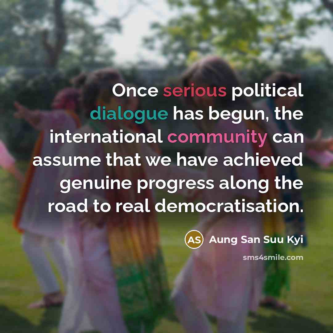 “Once serious political dialogue has begun, the international community can assume that we have achieved genuine progress along the road to real democratisation.” quote by Aung San Suu Kyi