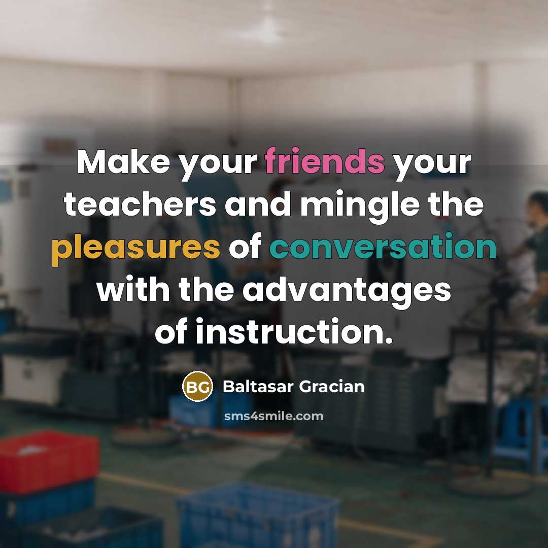 “Make your friends your teachers and mingle the pleasures of conversation with the advantages of instruction.” quote by Baltasar Gracian