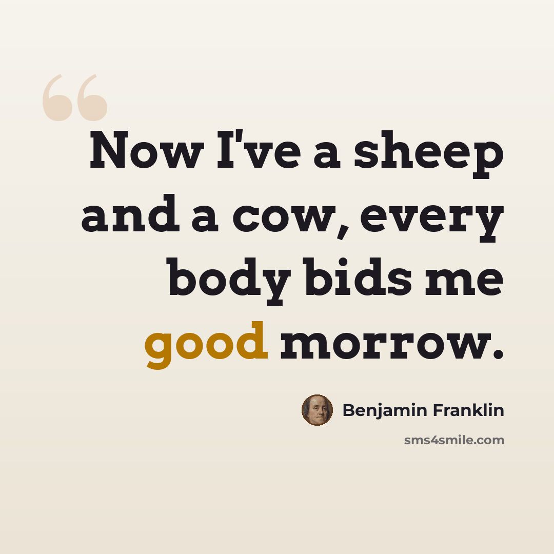 “Now I've a sheep and a cow, every body bids me good morrow.” quote by Benjamin Franklin