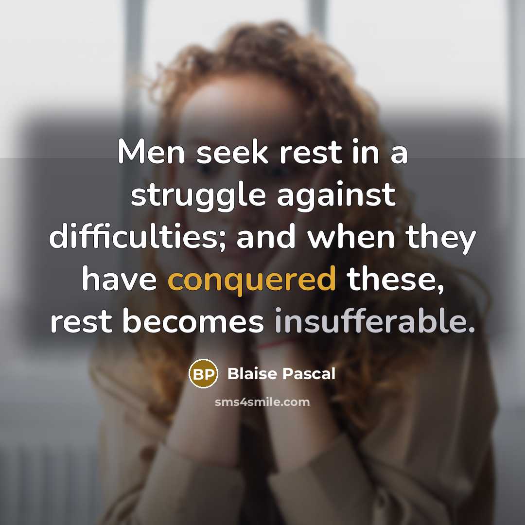 “Men seek rest in a struggle against difficulties; and when they have conquered these, rest becomes insufferable.” quote by Blaise Pascal