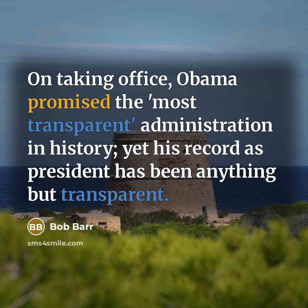 “On taking office, Obama promised the 'most transparent' administration in history; yet his record as president has been anything but transparent.” quote by Bob Barr