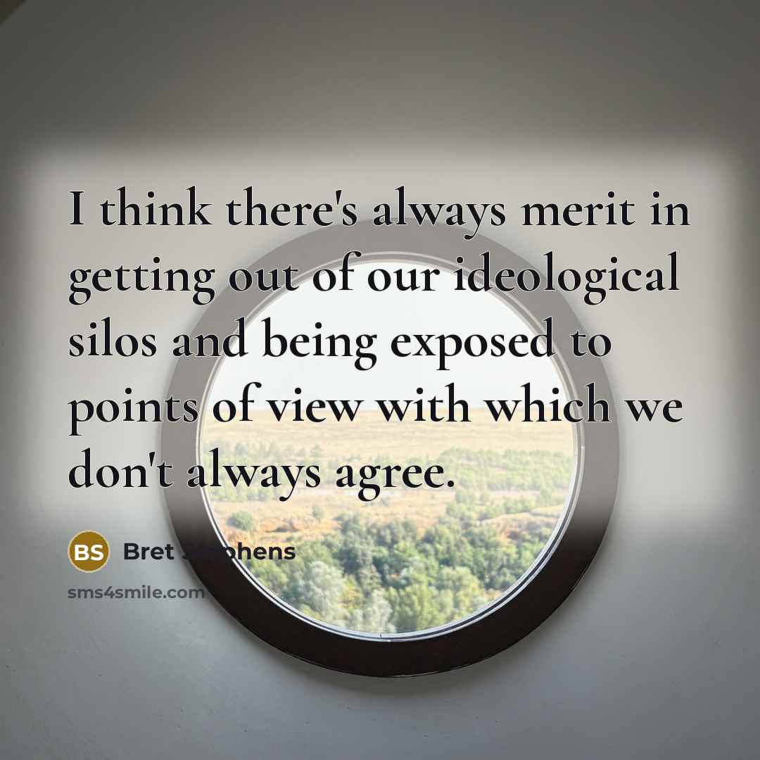 “I think there's always merit in getting out of our ideological silos and being exposed to points of view with which we don't always agree.” quote by Bret Stephens
