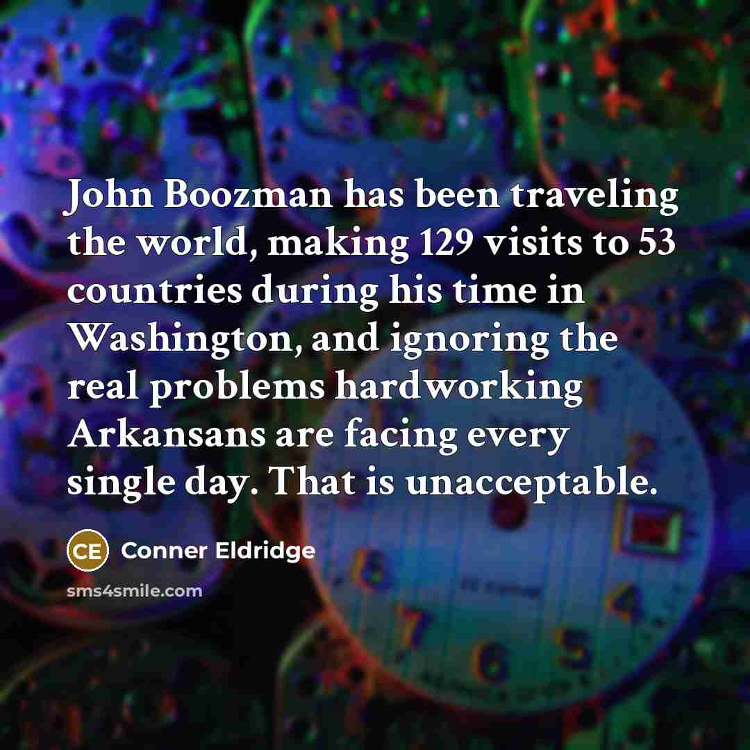 “John Boozman has been traveling the world, making 129 visits to 53 countries during his time in Washington, and ignoring the real problems hardworking Arkansans are facing every single day. That is unacceptable.” quote by Conner Eldridge