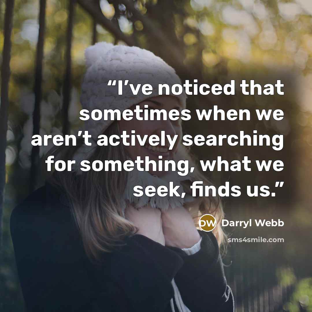 “I’ve noticed that sometimes when we aren’t actively searching for something, what we seek, finds us.” quote by Darryl Webb