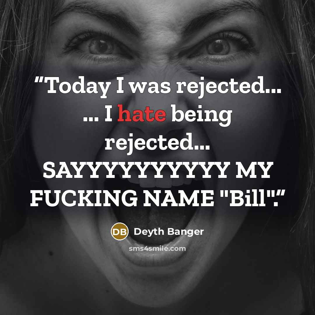 “Today I was rejected... ... I hate being rejected... SAYYYYYYYYYY MY FUCKING NAME "Bill".” quote by Deyth Banger