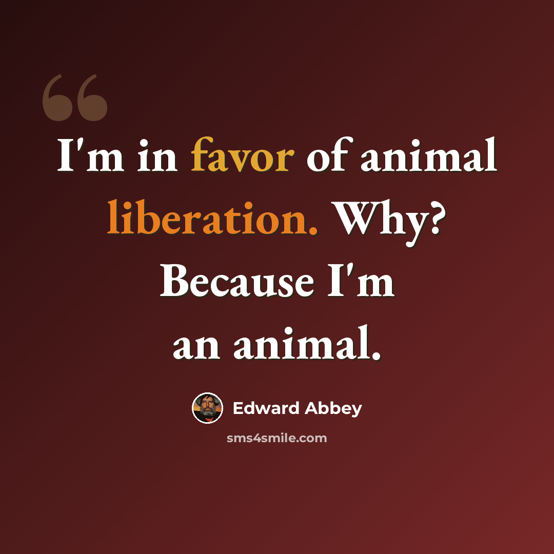 “I'm in favor of animal liberation. Why? Because I'm an animal.” quote by Edward Abbey