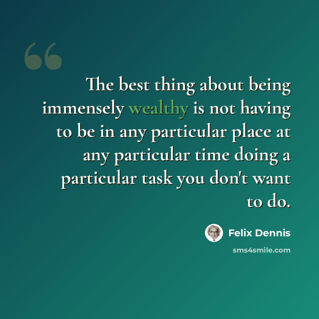 “The best thing about being immensely wealthy is not having to be in any particular place at any particular time doing a particular task you don't want to do.” quote by Felix Dennis