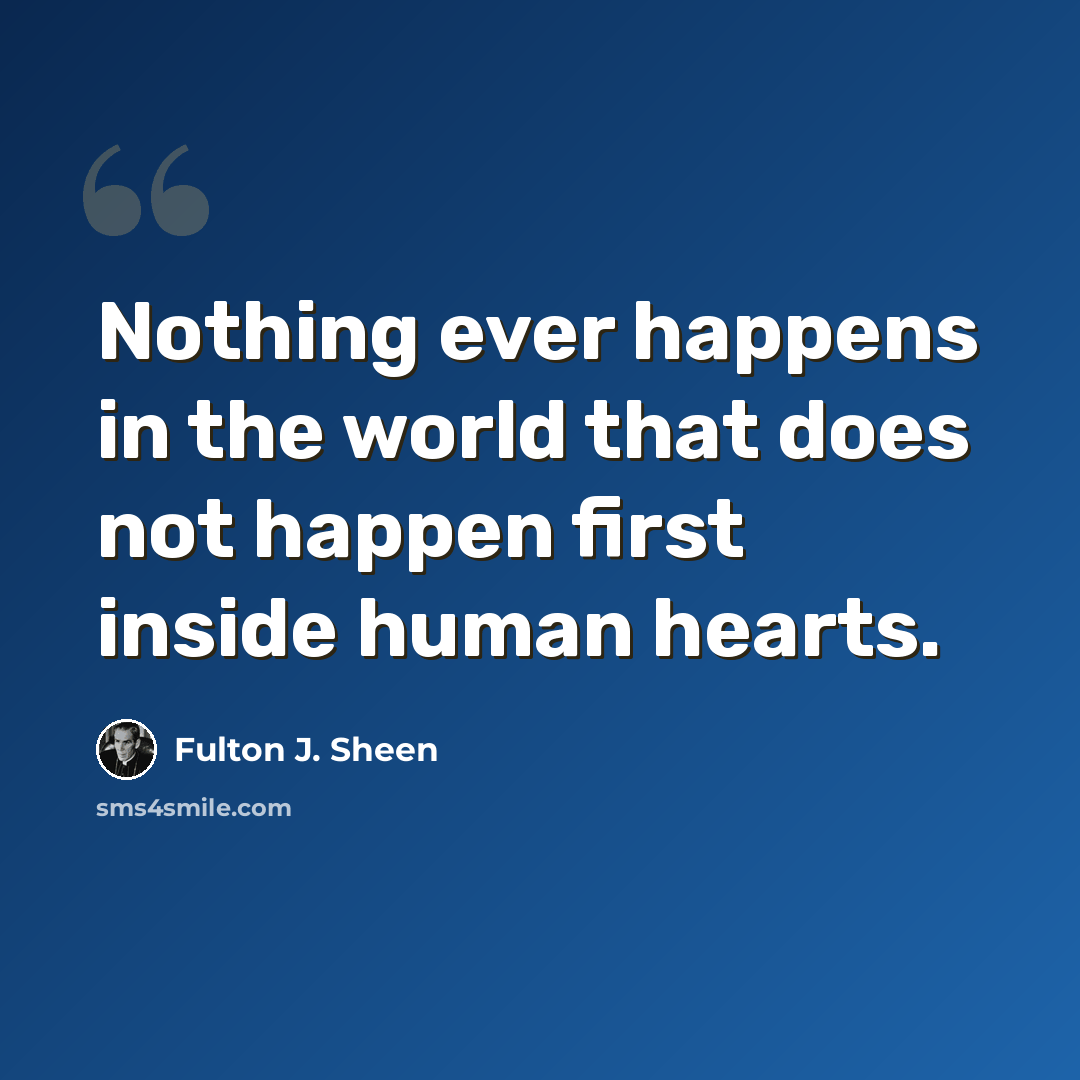 “Nothing ever happens in the world that does not happen first inside human hearts.” quote by Fulton J. Sheen