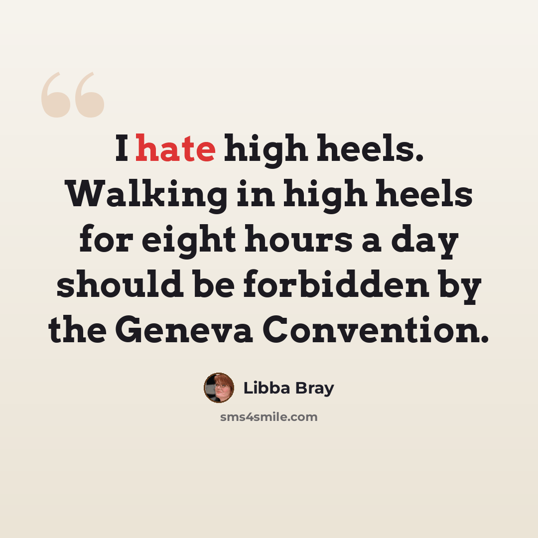 “I hate high heels. Walking in high heels for eight hours a day should be forbidden by the Geneva Convention.” quote by Libba Bray