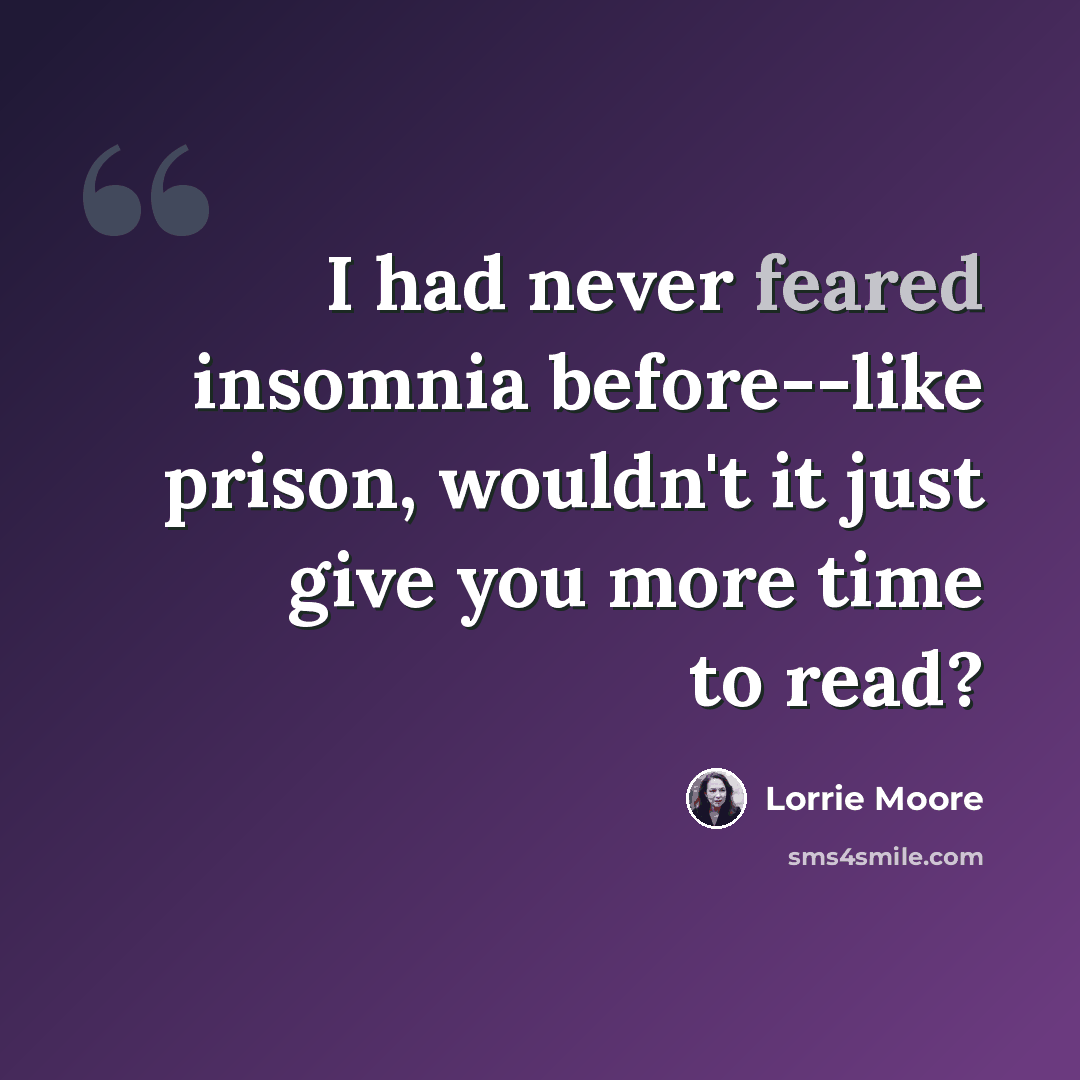 “I had never feared insomnia before--like prison, wouldn't it just give you more time to read?” quote by Lorrie Moore