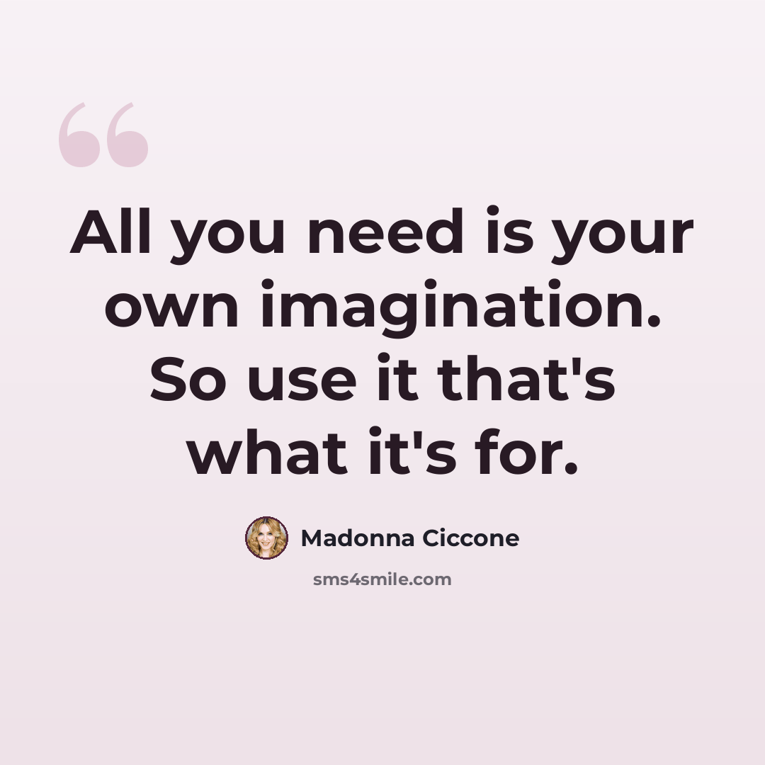 “All you need is your own imagination. So use it that's what it's for.” quote by Madonna Ciccone