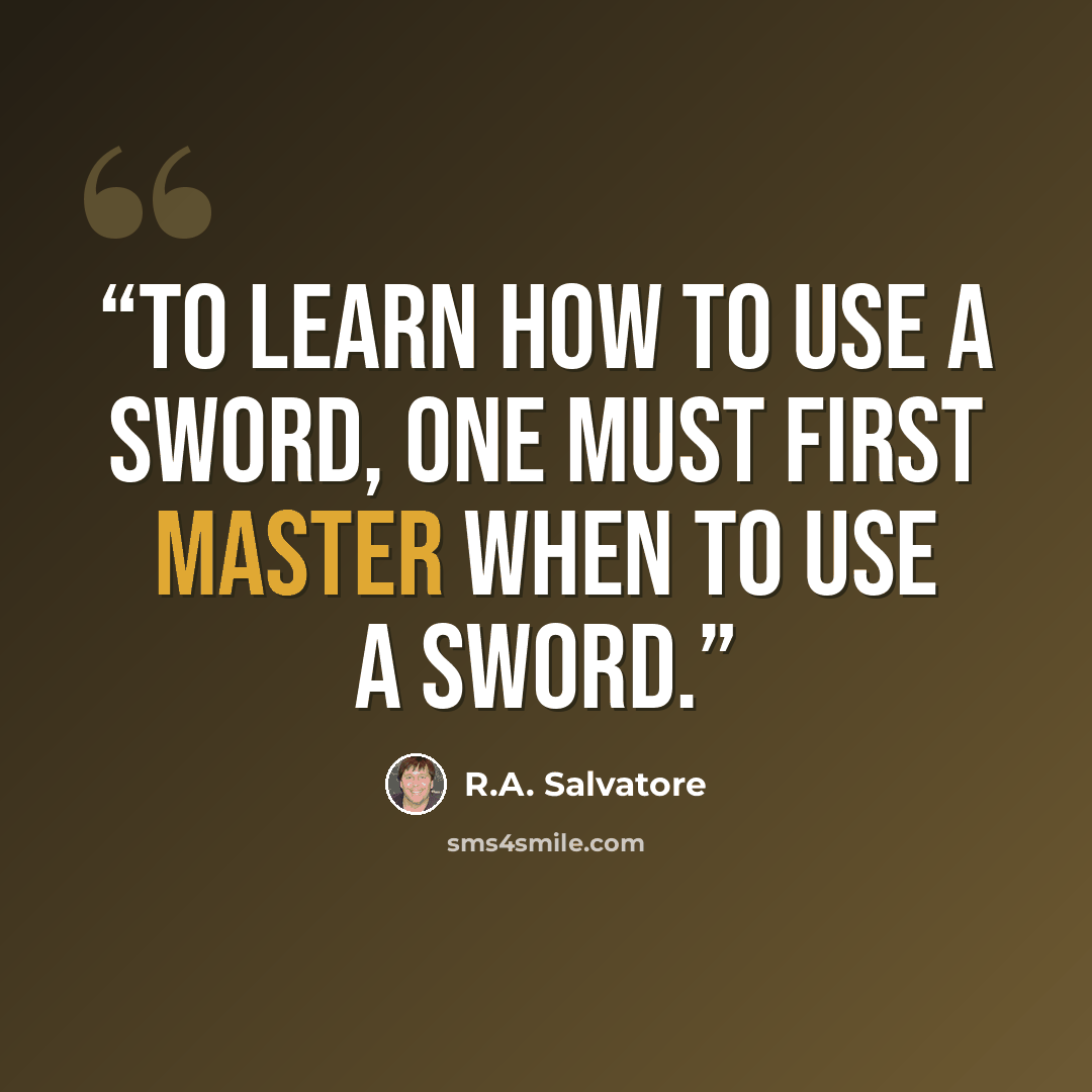 “To learn how to use a sword, one must first master when to use a sword.” quote by R.A. Salvatore