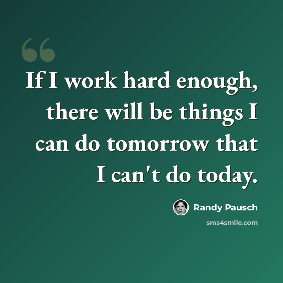 “If I work hard enough, there will be things I can do tomorrow that I can't do today.” quote by Randy Pausch