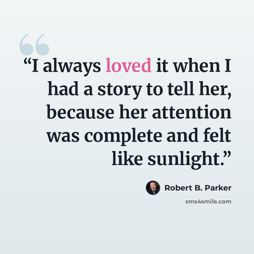 “I always loved it when I had a story to tell her, because her attention was complete and felt like sunlight.” quote by Robert B. Parker