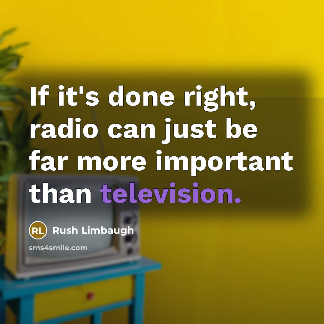 “If it's done right, radio can just be far more important than television.” quote by Rush Limbaugh