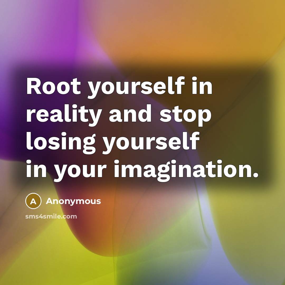 “Root yourself in reality and stop losing yourself in your imagination.” quote by Anonymous
