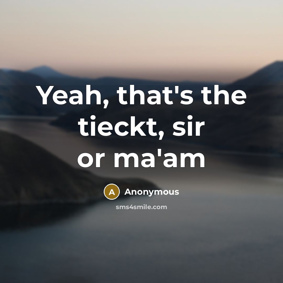 “Yeah, that's the tieckt, sir or ma'am” quote by Anonymous