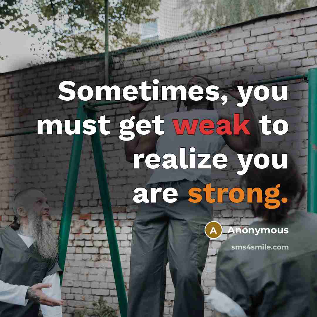 “Sometimes, you must get weak to realize you are strong.” quote by Anonymous