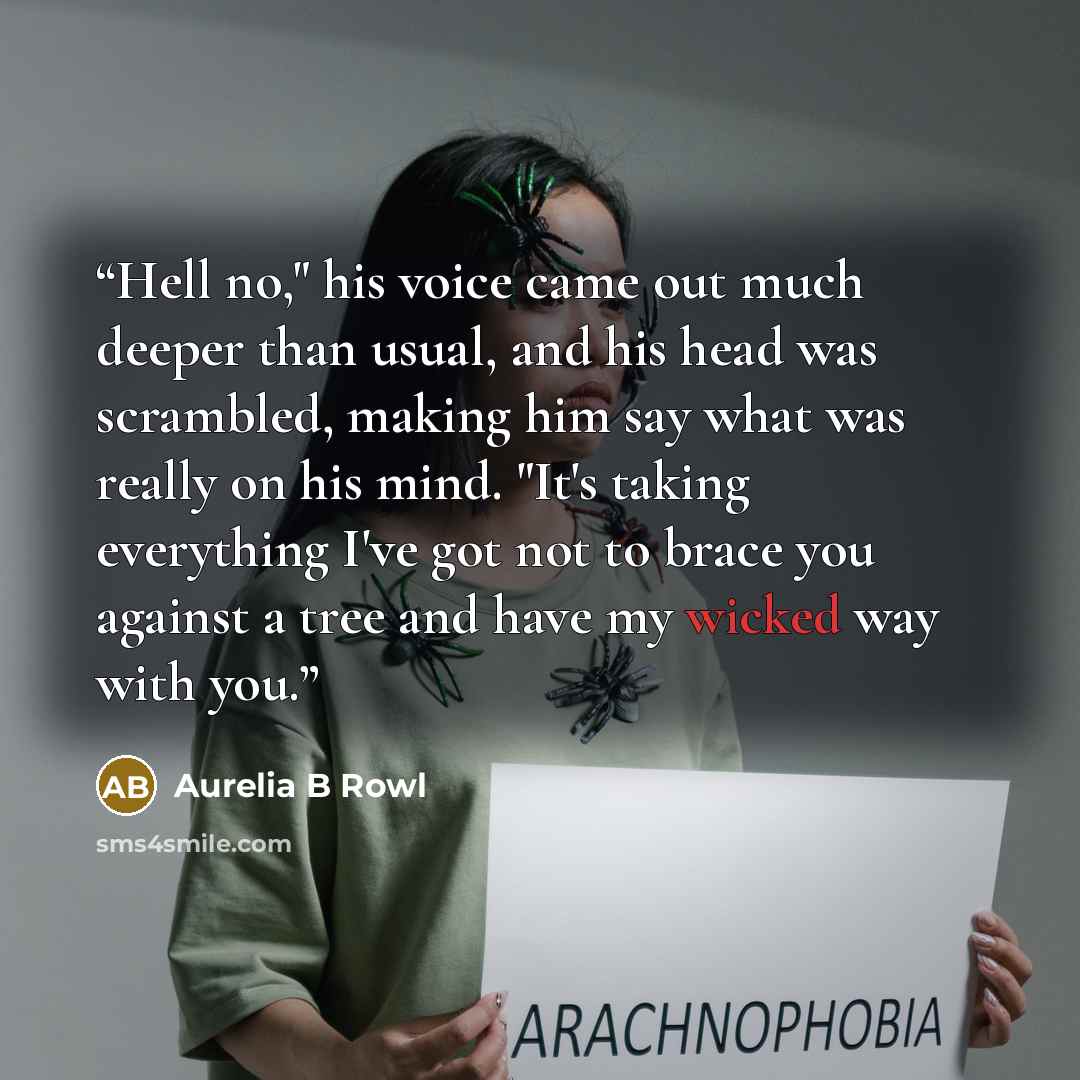 “Hell no," his voice came out much deeper than usual, and his head was scrambled, making him say what was really on his mind. "It's taking everything I've got not to brace you against a tree and have my wicked way with you.” quote by Aurelia B Rowl