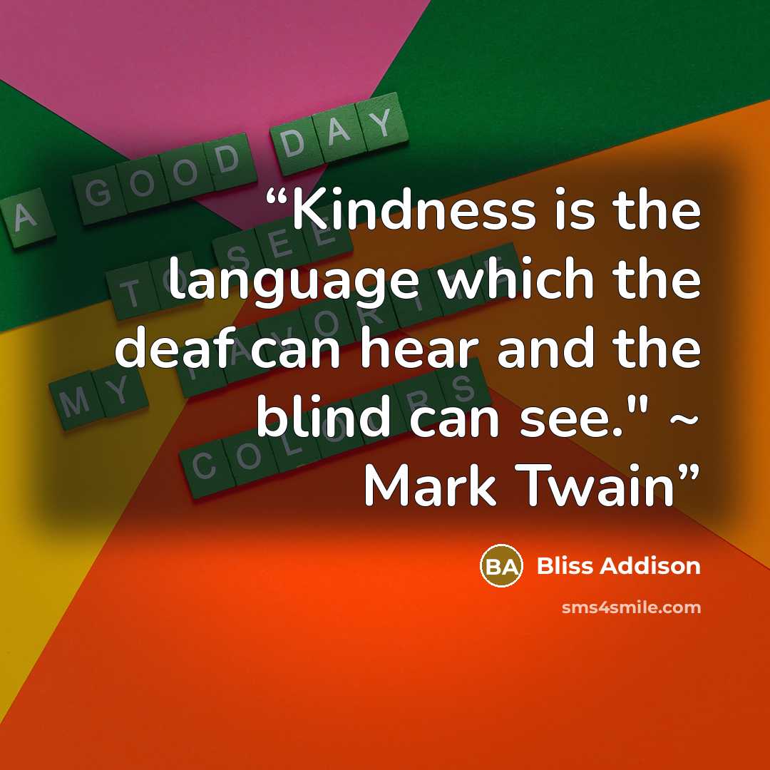 “Kindness is the language which the deaf can hear and the blind can see." ~ Mark Twain” quote by Bliss Addison