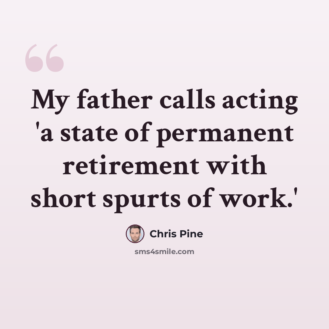 “My father calls acting 'a state of permanent retirement with short spurts of work.'” quote by Chris Pine
