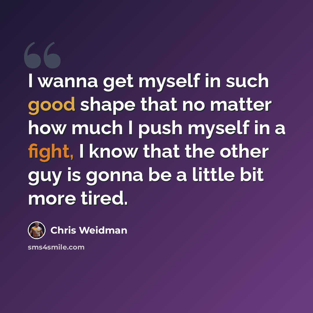 “I wanna get myself in such good shape that no matter how much I push myself in a fight, I know that the other guy is gonna be a little bit more tired.” quote by Chris Weidman