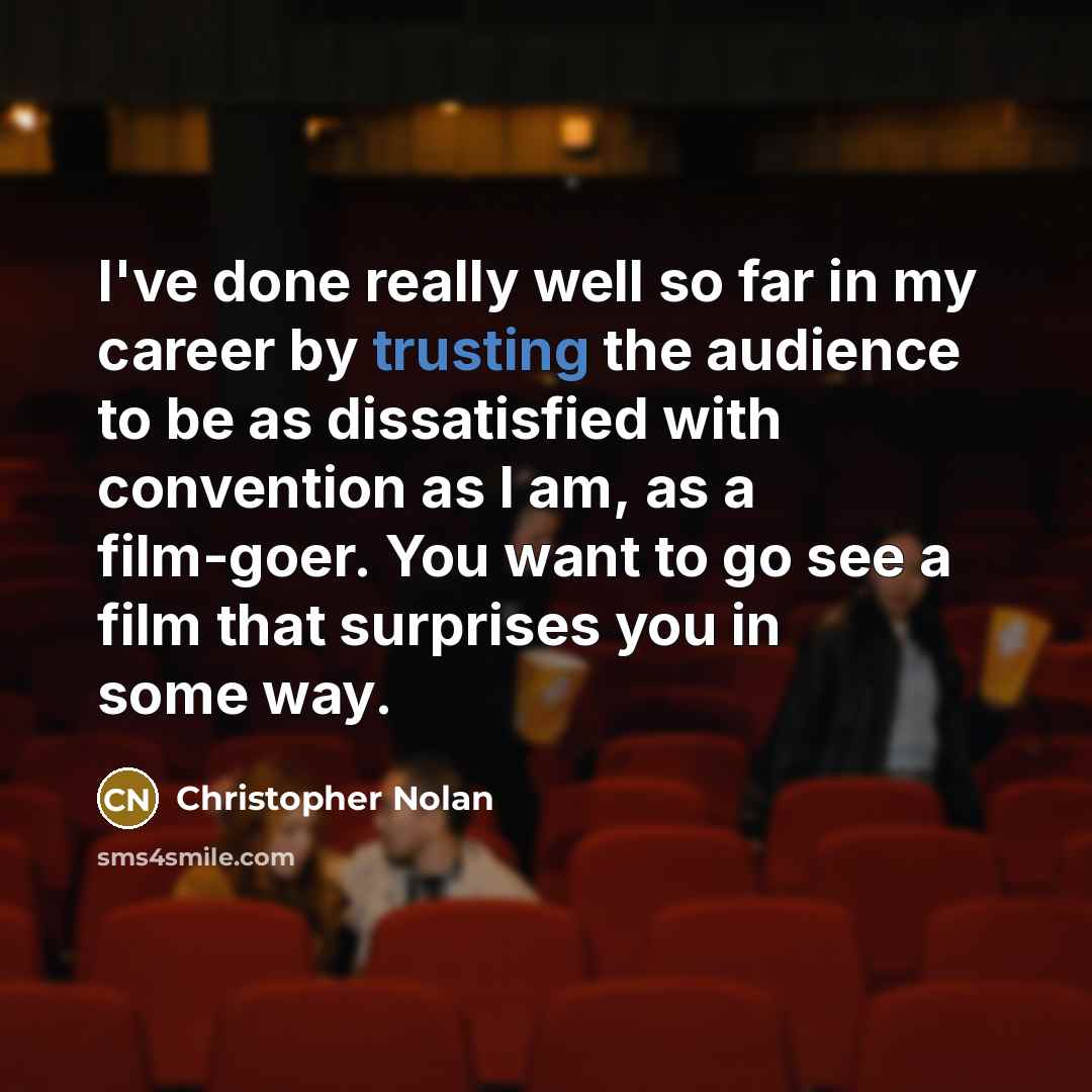 “I've done really well so far in my career by trusting the audience to be as dissatisfied with convention as I am, as a film-goer. You want to go see a film that surprises you in some way.” quote by Christopher Nolan