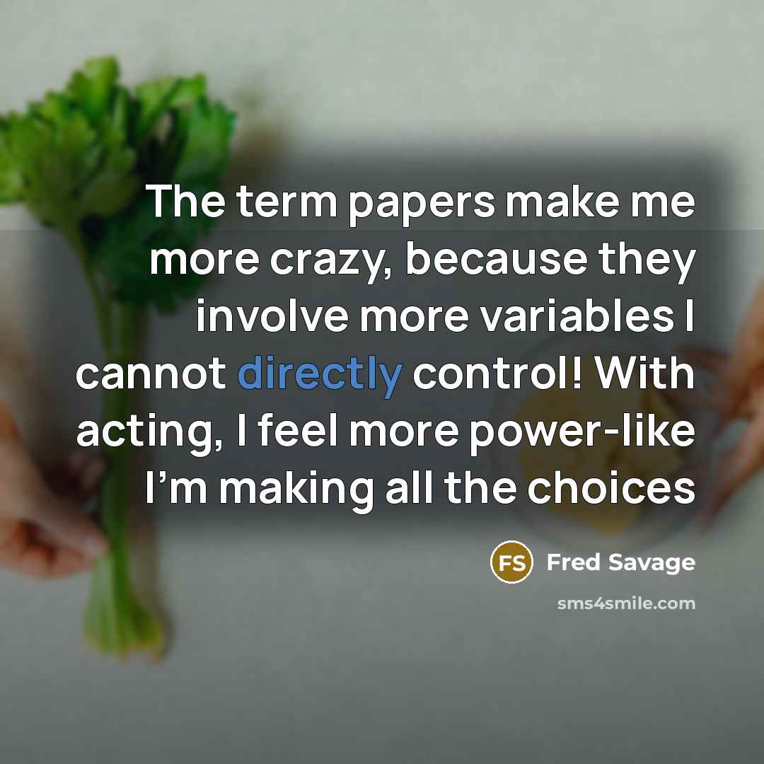 “The term papers make me more crazy, because they involve more variables I cannot directly control! With acting, I feel more power-like I'm making all the choices” quote by Fred Savage