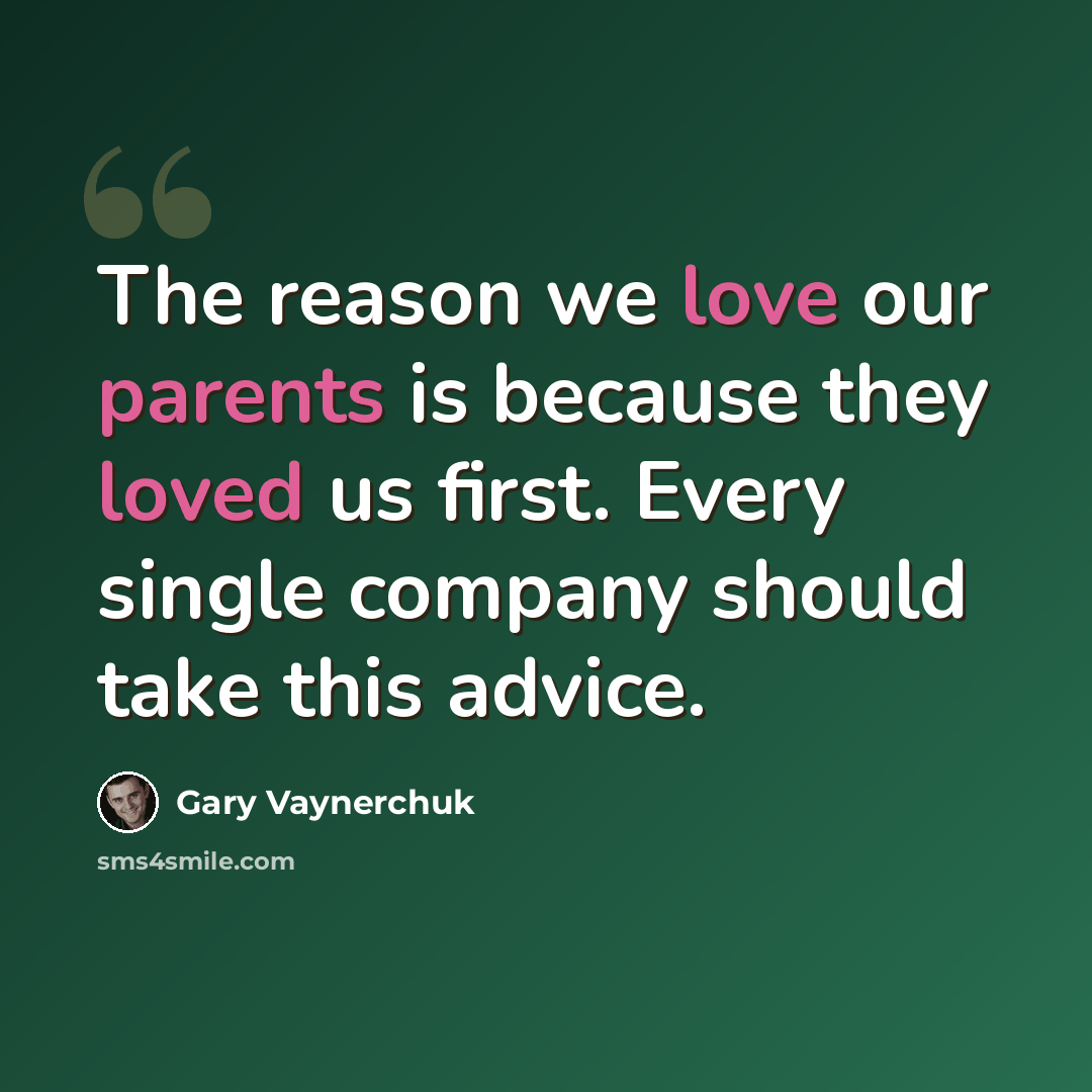 “The reason we love our parents is because they loved us first. Every single company should take this advice.” quote by Gary Vaynerchuk