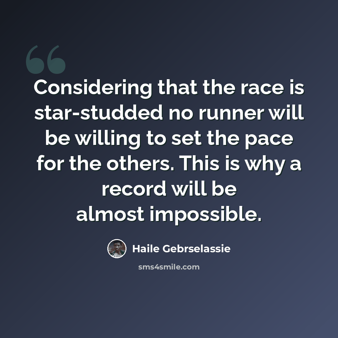 “Considering that the race is star-studded no runner will be willing to set the pace for the others. This is why a record will be almost impossible.” quote by Haile Gebrselassie